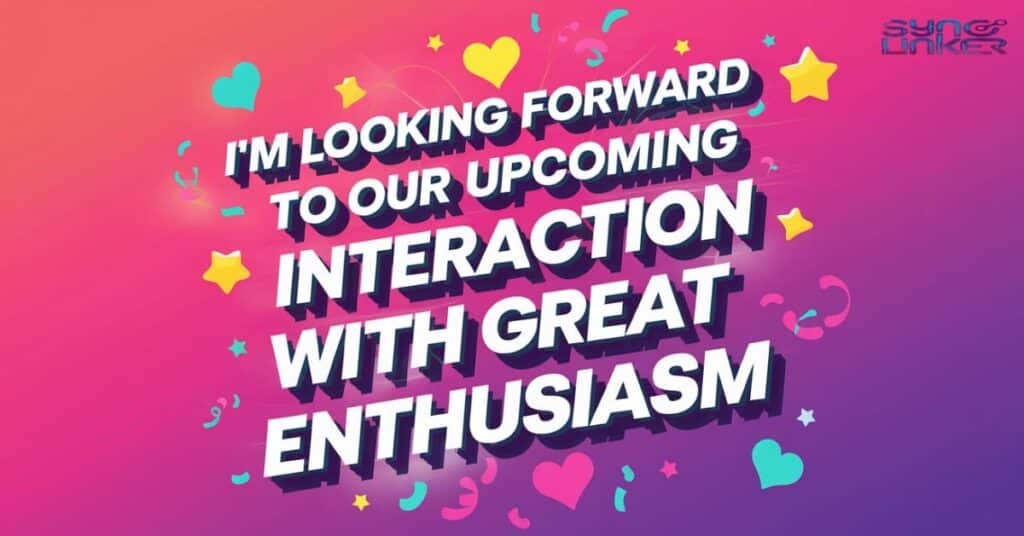 I'm looking forward to our upcoming interaction with great enthusiasm