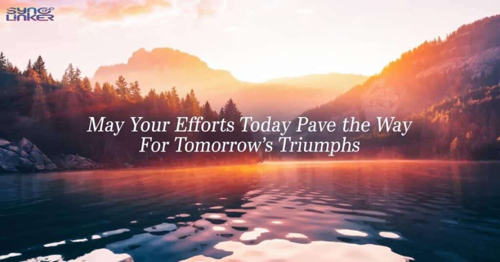 "May your efforts today pave the way for tomorrow's triumphs"